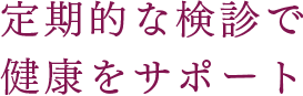 定期的な検診で、健康をサポート